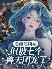 恶雌超凶猛，但被七个兽夫团宠了恶雌超凶猛，但被七个兽夫团宠了